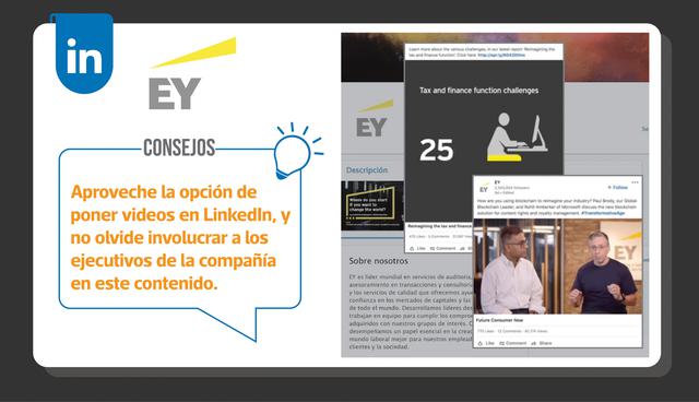 FOTO 10 | EY: Este es un buen ejemplo de cómo aprovechar la función de video original de LinkedIn y crear conexiones más profundas con la audiencia presentando figuras clave del negocio. Consejos: Experimenta con diferentes tipos de video para diferentes objetivos. De nuevo, aproveche a los líderes de su compañía para hacer que los seguidores de su página sientan que están obteniendo un adelanto de su marca.
