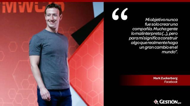 “Mi objetivo nunca fue solo crear una compañía. Mucha gente lo malinterpreta (…), pero para mí significa construir algo que realmente haga un gran cambio en el mundo” – Mark Zuckerberg, Facebook.