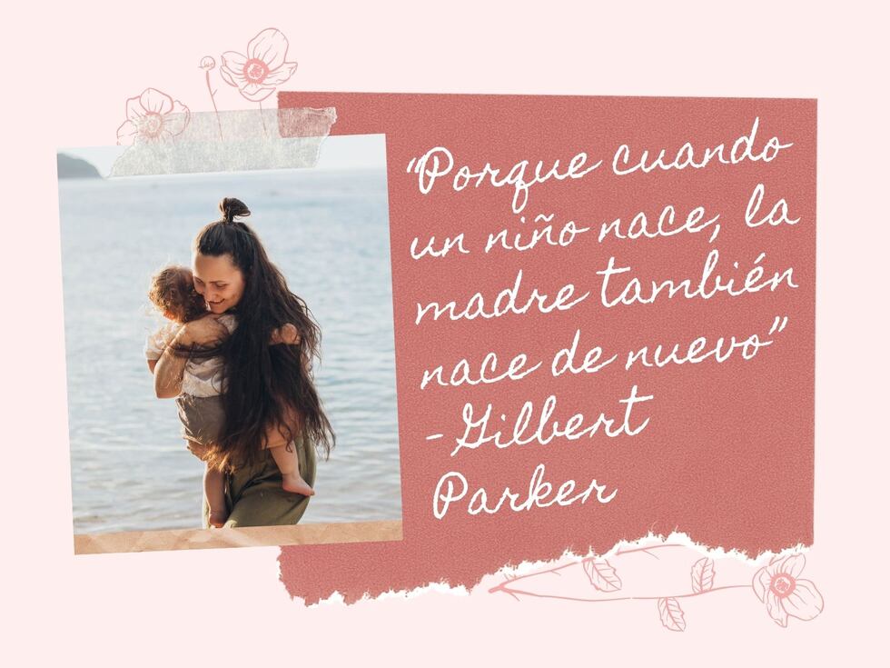 “Porque cuando un niño nace, la madre también nace de nuevo” - Gilbert Parker