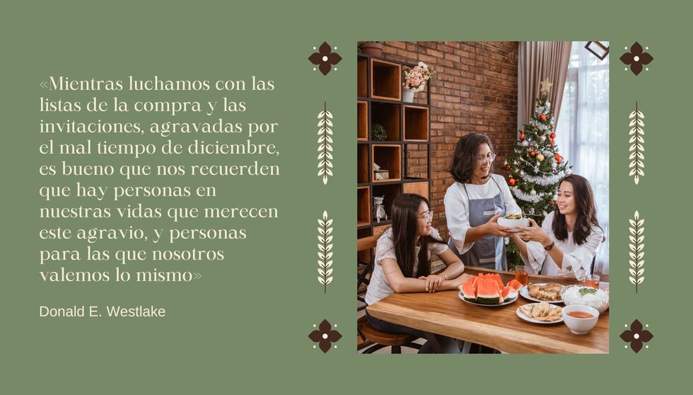 "Mientras luchamos con las listas de la compra y las invitaciones, agravadas por el mal tiempo de diciembre, es bueno que nos recuerden que hay personas en nuestras vidas que merecen este agravio, y personas para las que nosotros valemos lo mismo" - Donald E. Westlake | Crédito: Composición Mix / Canva