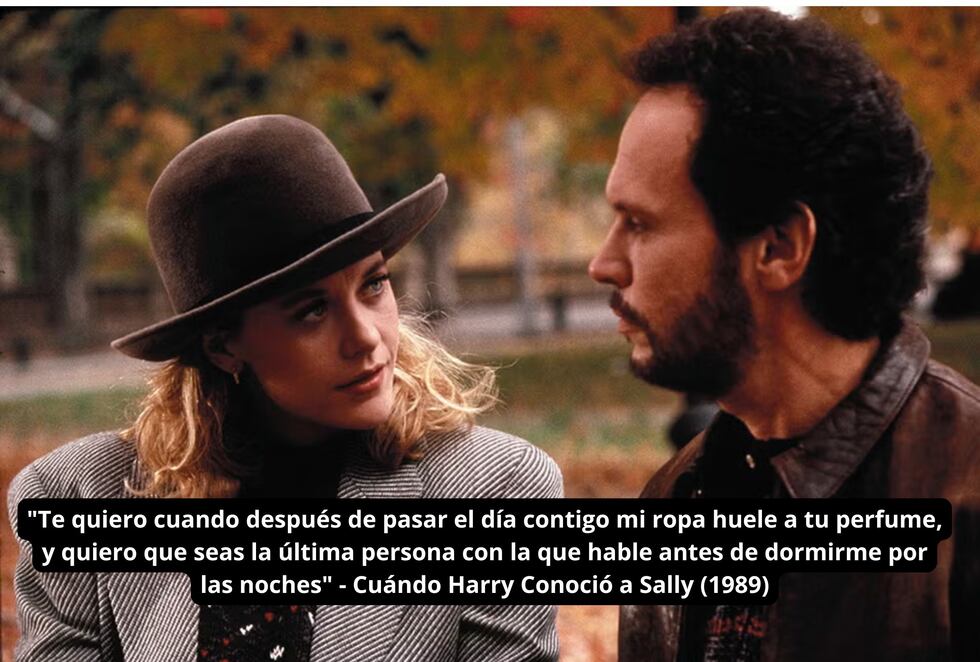 "Te quiero cuando después de pasar el día contigo mi ropa huele a tu perfume, y quiero que seas la última persona con la que hable antes de dormirme por las noches" - Cuándo Harry Conoció a Sally (1989)