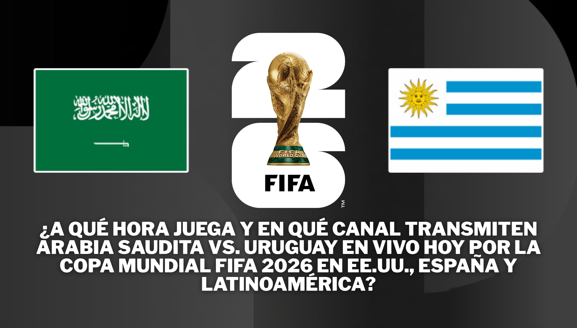 Detalles de programación para el partido Arabia Saudita vs. Uruguay en vivo hoy por el Mundial FIFA 2026. Conozca a qué hora juega y los canales de televisión online en EE.UU., España y Latinoamérica. | Crédito: fifa.com / Composición Gestión Mix
