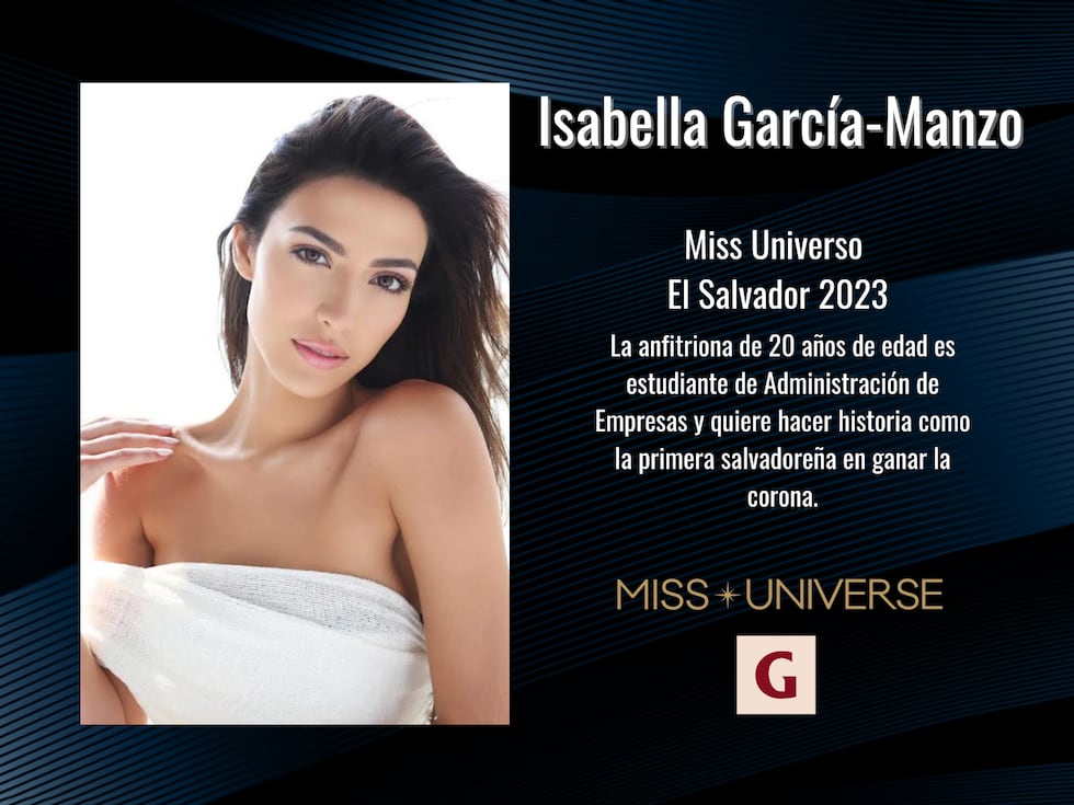 Isabella García-Manzo es una anfitriona salvadoreña de 20 años de edad. Es estudiante de Administración de Empresas y quiere hacer historia como la primera reina de belleza de su país en ganar la corona.