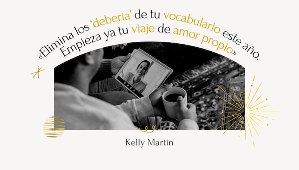 "Elimina los ‘debería’ de tu vocabulario este año. Empieza ya tu viaje de amor propio" - Kelly Martin | Crédito: Canva / Composición Mix