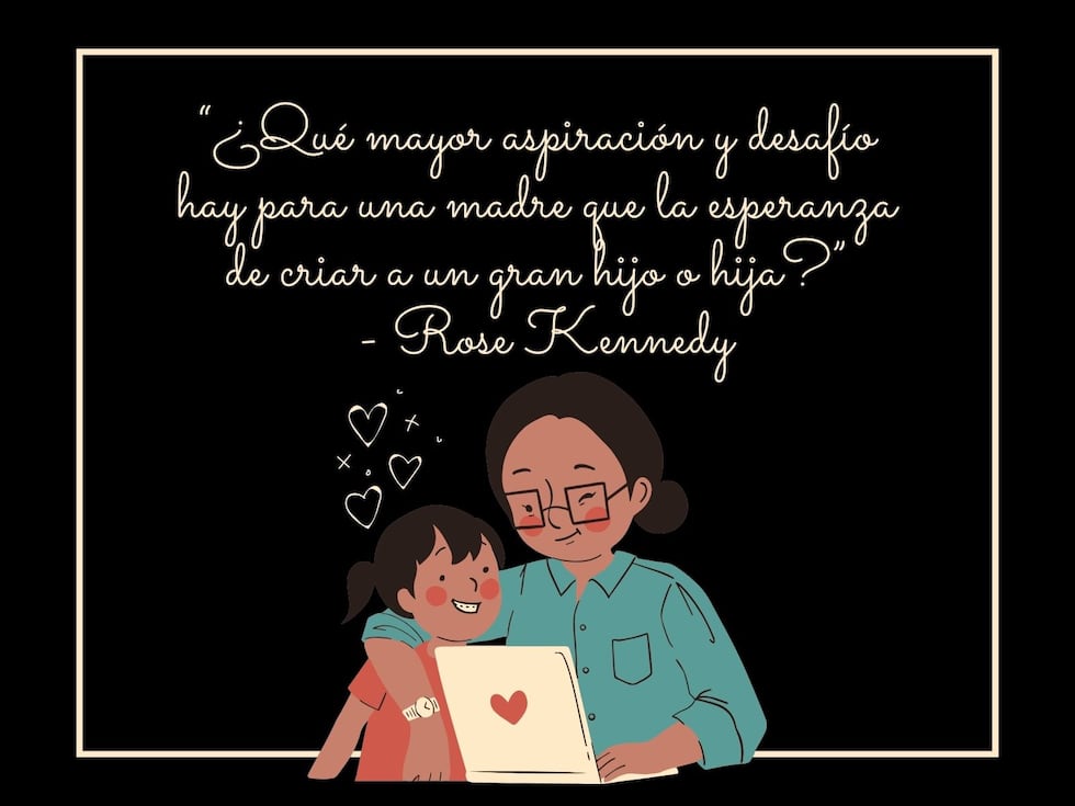 “¿Qué mayor aspiración y desafío hay para una madre que la esperanza de criar a un gran hijo o hija?” - Rose Kennedy